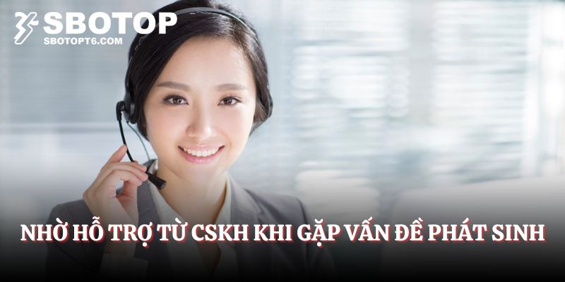 Nhờ hỗ trợ từ CSKH khi gặp vấn đề phát sinh